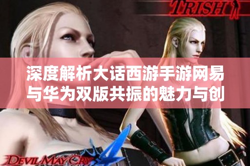 深度解析大话西游手游网易与华为双版共振的魅力与创新