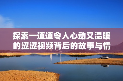 探索一道道令人心动又温暖的涩涩视频背后的故事与情感 