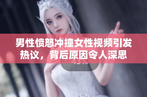 男性愤怒冲撞女性视频引发热议，背后原因令人深思