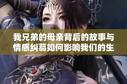 我兄弟的母亲背后的故事与情感纠葛如何影响我们的生活