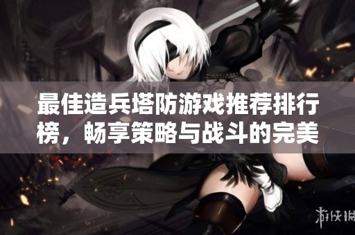 最佳造兵塔防游戏推荐排行榜，畅享策略与战斗的完美结合