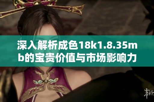 深入解析成色18k1.8.35mb的宝贵价值与市场影响力
