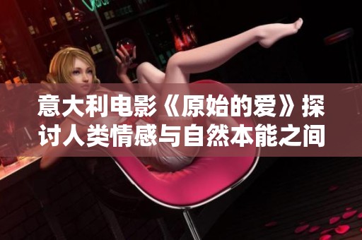 意大利电影《原始的爱》探讨人类情感与自然本能之间的深刻关系