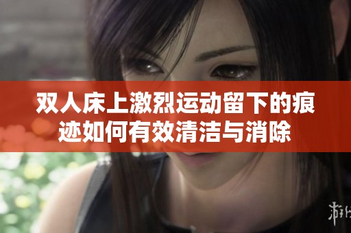 双人床上激烈运动留下的痕迹如何有效清洁与消除