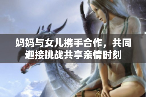 妈妈与女儿携手合作，共同迎接挑战共享亲情时刻