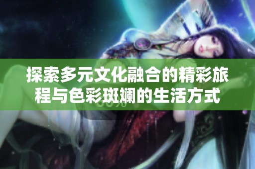 探索多元文化融合的精彩旅程与色彩斑斓的生活方式