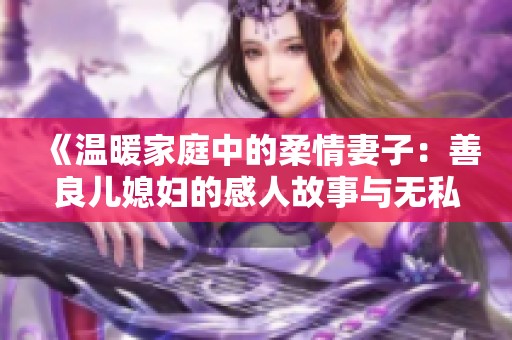《温暖家庭中的柔情妻子：善良儿媳妇的感人故事与无私奉献》