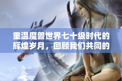 重温魔兽世界七十级时代的辉煌岁月，回顾我们共同的冒险与成长历程