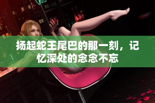 扬起蛇王尾巴的那一刻，记忆深处的念念不忘