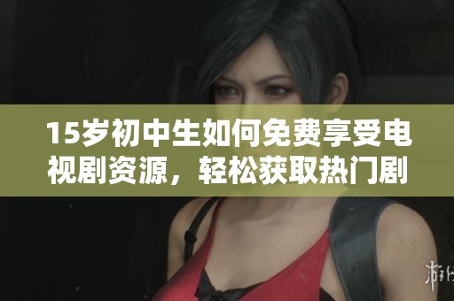 15岁初中生如何免费享受电视剧资源，轻松获取热门剧集观赏技巧分享