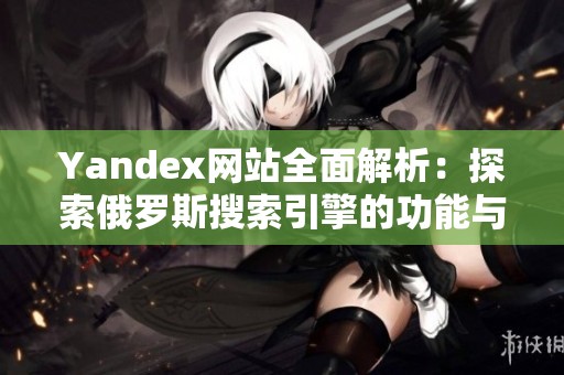 Yandex网站全面解析：探索俄罗斯搜索引擎的功能与优势