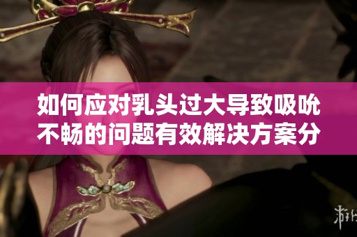 如何应对乳头过大导致吸吮不畅的问题有效解决方案分享