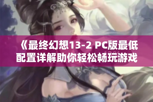 《最终幻想13-2 PC版最低配置详解助你轻松畅玩游戏》
