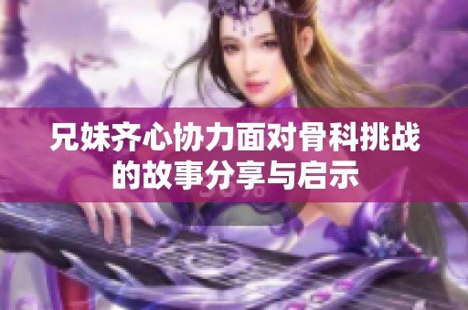 兄妹齐心协力面对骨科挑战的故事分享与启示