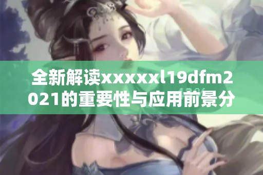 全新解读xxxxxl19dfm2021的重要性与应用前景分析