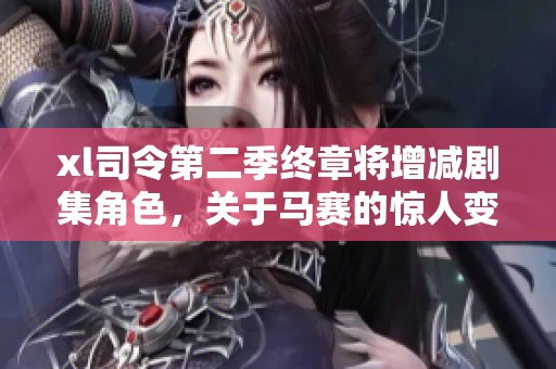 xl司令第二季终章将增减剧集角色，关于马赛的惊人变化即将揭晓