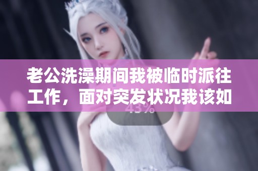 老公洗澡期间我被临时派往工作，面对突发状况我该如何应对