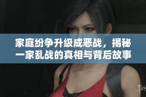 家庭纷争升级成恶战，揭秘一家乱战的真相与背后故事