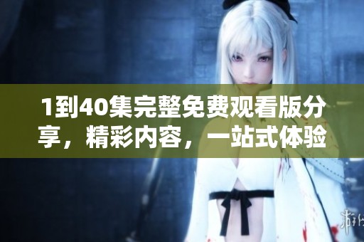 1到40集完整免费观看版分享，精彩内容，一站式体验不容错过