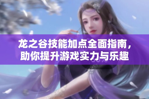 龙之谷技能加点全面指南，助你提升游戏实力与乐趣