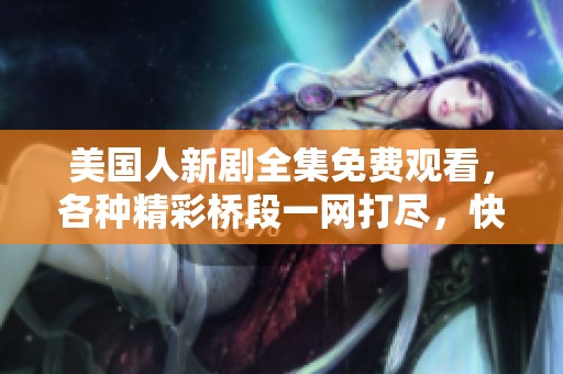 美国人新剧全集免费观看，各种精彩桥段一网打尽，快来体验吧
