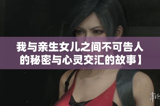 我与亲生女儿之间不可告人的秘密与心灵交汇的故事】【。