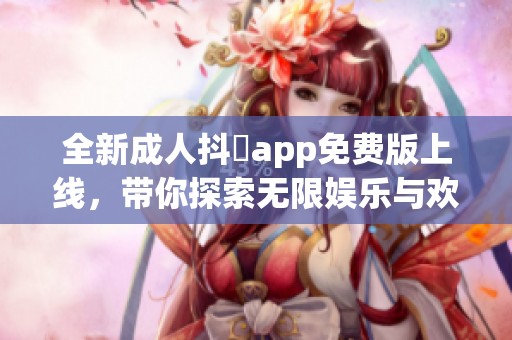 全新成人抖抈app免费版上线，带你探索无限娱乐与欢愉的世界