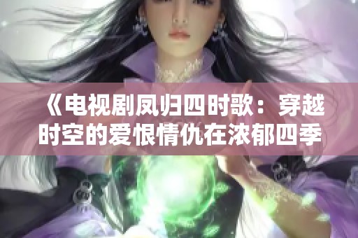 《电视剧凤归四时歌：穿越时空的爱恨情仇在浓郁四季中展现》