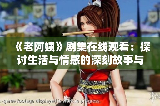 《老阿姨》剧集在线观看：探讨生活与情感的深刻故事与人物关系分析