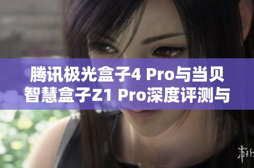 腾讯极光盒子4 Pro与当贝智慧盒子Z1 Pro深度评测与对比分析