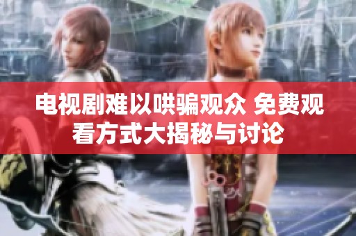 电视剧难以哄骗观众 免费观看方式大揭秘与讨论