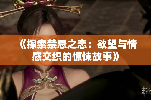 《探索禁忌之恋：欲望与情感交织的惊悚故事》