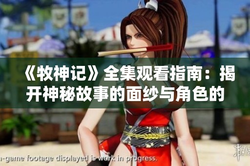 《牧神记》全集观看指南：揭开神秘故事的面纱与角色的精彩纷呈