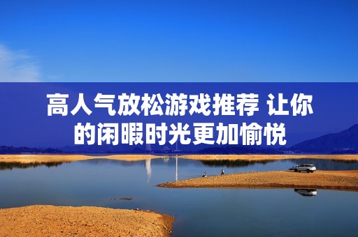 高人气放松游戏推荐 让你的闲暇时光更加愉悦
