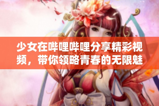 少女在哔哩哔哩分享精彩视频，带你领略青春的无限魅力