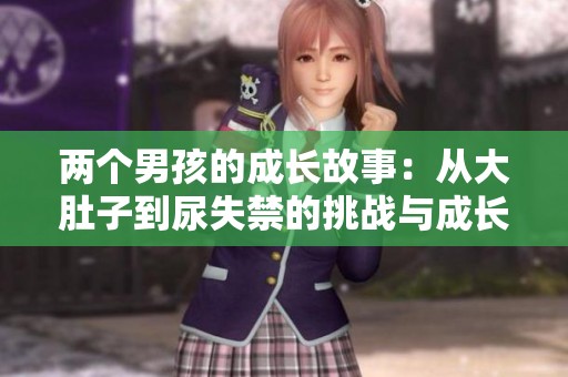 两个男孩的成长故事：从大肚子到尿失禁的挑战与成长经历