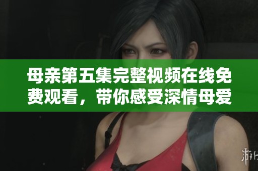 母亲第五集完整视频在线免费观看，带你感受深情母爱的动人瞬间
