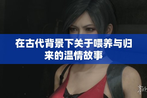 在古代背景下关于喂养与归来的温情故事
