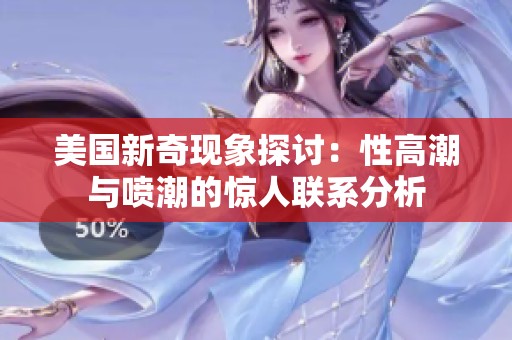 美国新奇现象探讨：性高潮与喷潮的惊人联系分析