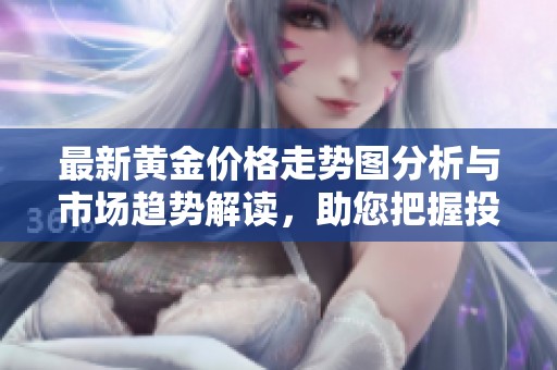 最新黄金价格走势图分析与市场趋势解读，助您把握投资机会