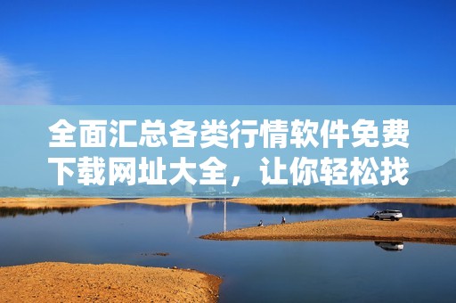 全面汇总各类行情软件免费下载网址大全，让你轻松找到所需资源