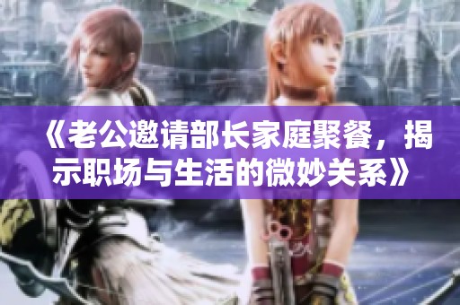 《老公邀请部长家庭聚餐，揭示职场与生活的微妙关系》
