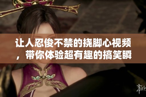 让人忍俊不禁的挠脚心视频，带你体验超有趣的搞笑瞬间！