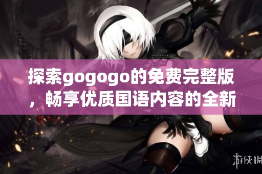 探索gogogo的免费完整版，畅享优质国语内容的全新体验