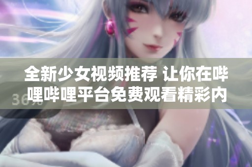 全新少女视频推荐 让你在哔哩哔哩平台免费观看精彩内容