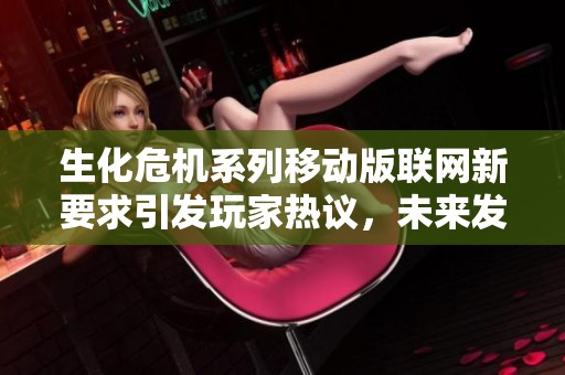 生化危机系列移动版联网新要求引发玩家热议，未来发展值得关注