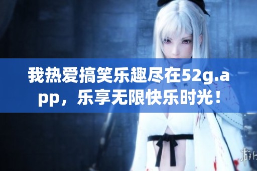 我热爱搞笑乐趣尽在52g.app，乐享无限快乐时光！
