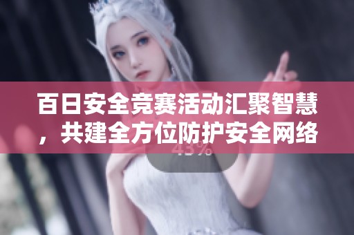 百日安全竞赛活动汇聚智慧，共建全方位防护安全网络