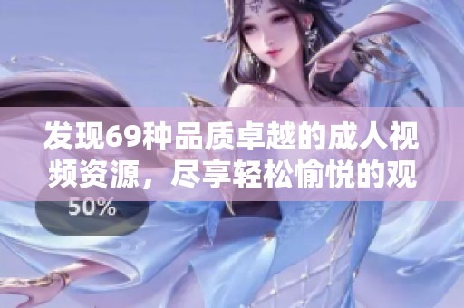 发现69种品质卓越的成人视频资源，尽享轻松愉悦的观影体验