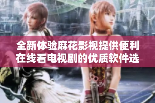全新体验麻花影视提供便利在线看电视剧的优质软件选择